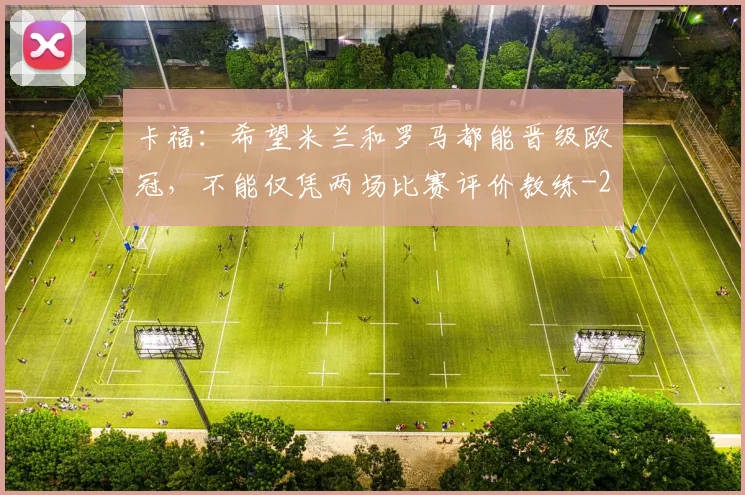 卡福：希望米兰和罗马都能晋级欧冠，不能仅凭两场比赛评价教练