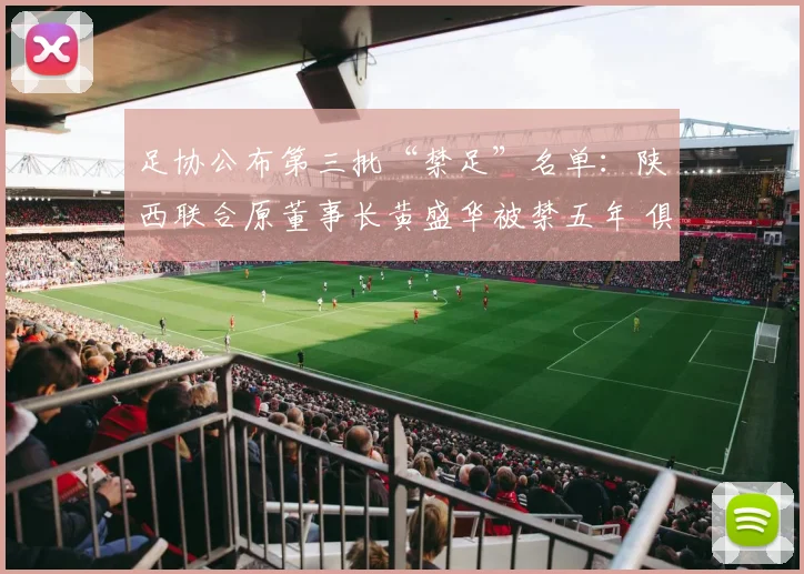 足协公布第三批“禁足”名单：陕西联合原董事长黄盛华被禁五年 俱乐部发声明称其正式卸任