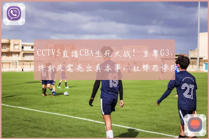 CCTV5直播CBA生死大战！京粤G3，许利民需亮出真本事，杜锋恐惨败
