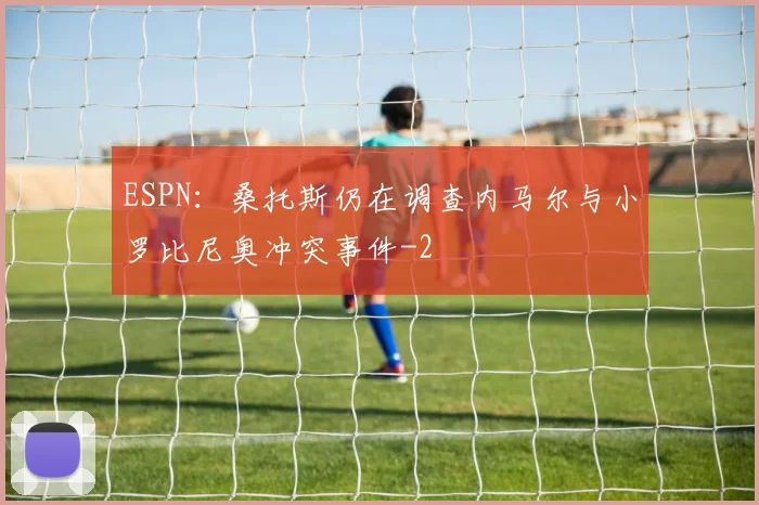 ESPN：桑托斯仍在调查内马尔与小罗比尼奥冲突事件