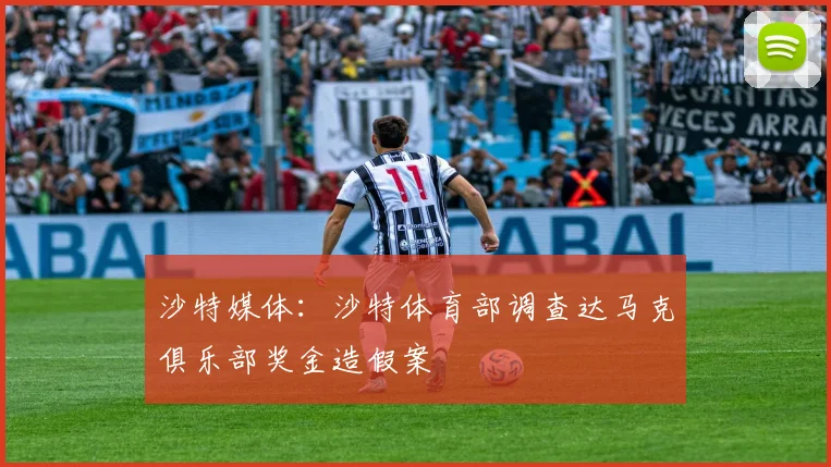 沙特媒体：沙特体育部调查达马克俱乐部奖金造假案