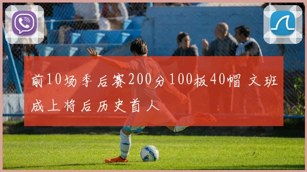 前10场季后赛200分100板40帽 文班成上将后历史首人