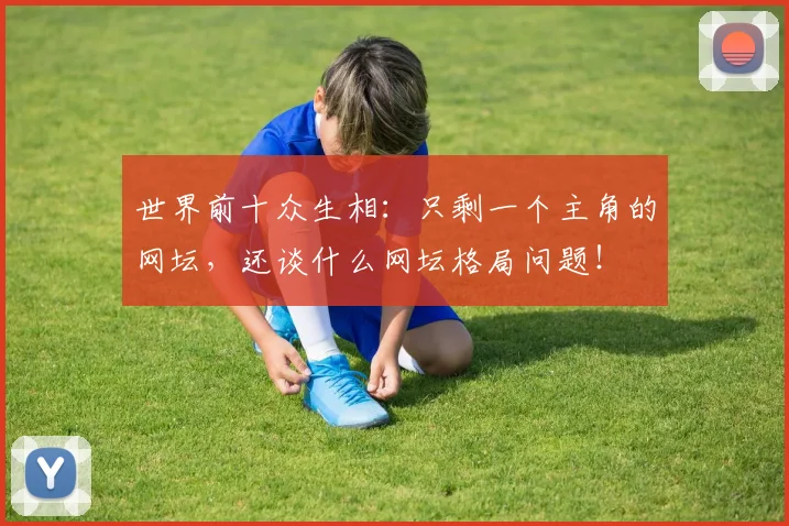 世界前十众生相：只剩一个主角的网坛，还谈什么网坛格局问题！