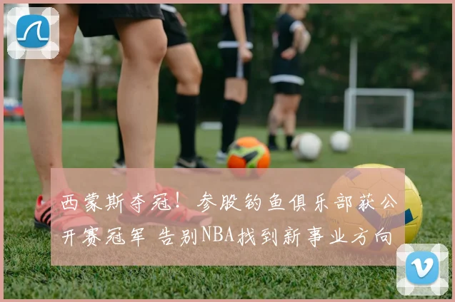西蒙斯夺冠！参股钓鱼俱乐部获公开赛冠军 告别NBA找到新事业方向_1