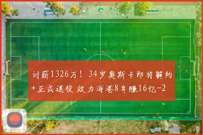 讨薪1326万！34岁奥斯卡即将解约+正式退役 效力海港8年赚16亿