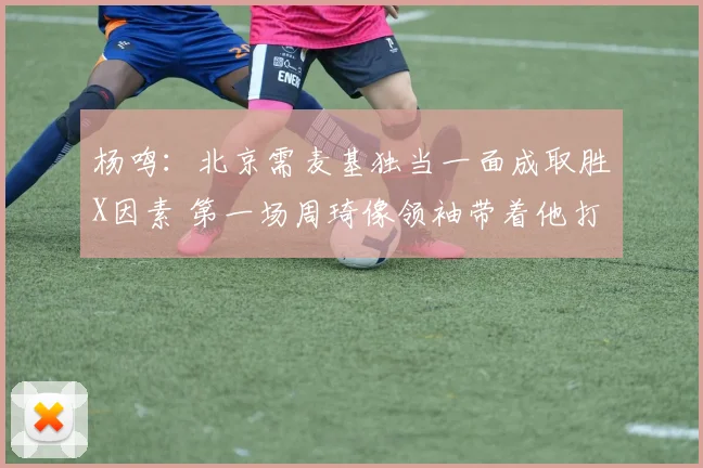 杨鸣：北京需麦基独当一面成取胜X因素 第一场周琦像领袖带着他打